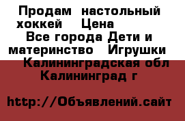 Продам  настольный хоккей  › Цена ­ 2 000 - Все города Дети и материнство » Игрушки   . Калининградская обл.,Калининград г.